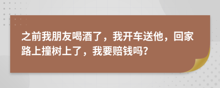 之前我朋友喝酒了，我开车送他，回家路上撞树上了，我要赔钱吗？