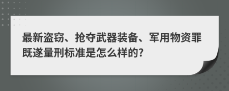 最新盗窃、抢夺武器装备、军用物资罪既遂量刑标准是怎么样的?