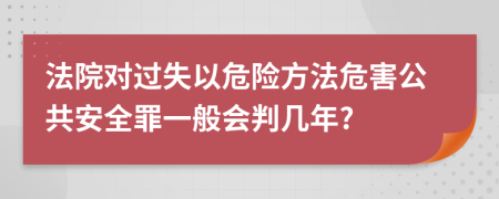 法院对过失以危险方法危害公共安全罪一般会判几年?