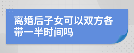 离婚后子女可以双方各带一半时间吗