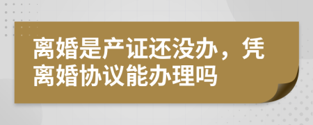 离婚是产证还没办，凭离婚协议能办理吗