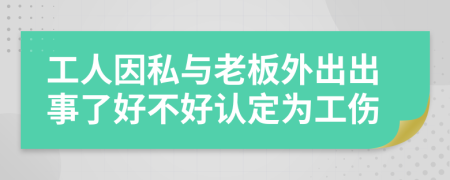 工人因私与老板外出出事了好不好认定为工伤