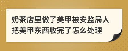 奶茶店里做了美甲被安监局人把美甲东西收完了怎么处理