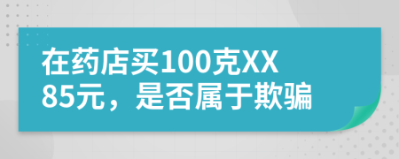 在药店买100克XX85元，是否属于欺骗