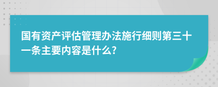 国有资产评估管理办法施行细则第三十一条主要内容是什么?