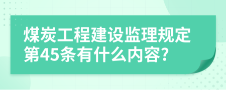 煤炭工程建设监理规定第45条有什么内容?