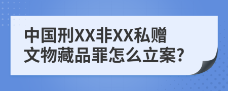 中国刑XX非XX私赠文物藏品罪怎么立案?