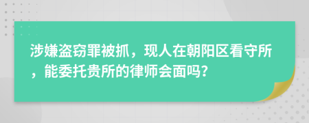 涉嫌盗窃罪被抓，现人在朝阳区看守所，能委托贵所的律师会面吗？