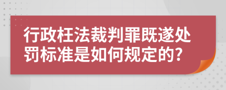 行政枉法裁判罪既遂处罚标准是如何规定的?