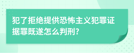 犯了拒绝提供恐怖主义犯罪证据罪既遂怎么判刑?