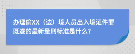 办理偷XX（边）境人员出入境证件罪既遂的最新量刑标准是什么?