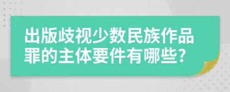 出版歧视少数民族作品罪的主体要件有哪些?