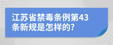 江苏省禁毒条例第43条新规是怎样的?