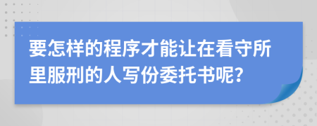 要怎样的程序才能让在看守所里服刑的人写份委托书呢？