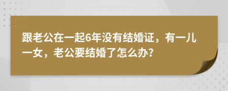 跟老公在一起6年没有结婚证，有一儿一女，老公要结婚了怎么办？