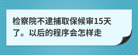 检察院不逮捕取保候审15天了。以后的程序会怎样走