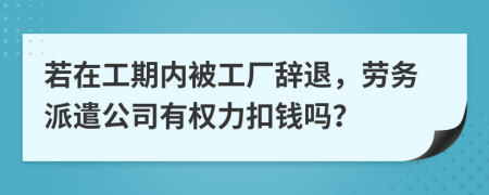 若在工期内被工厂辞退，劳务派遣公司有权力扣钱吗？