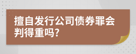 擅自发行公司债券罪会判得重吗?