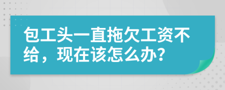 包工头一直拖欠工资不给，现在该怎么办？