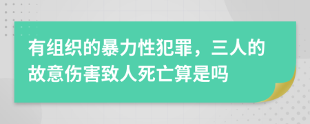 有组织的暴力性犯罪，三人的故意伤害致人死亡算是吗