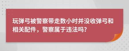 玩弹弓被警察带走数小时并没收弹弓和相关配件，警察属于违法吗？