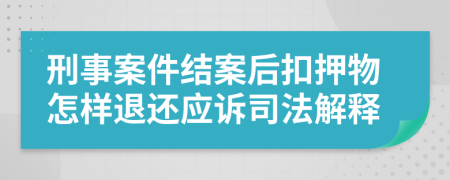 刑事案件结案后扣押物怎样退还应诉司法解释