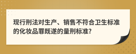 现行刑法对生产、销售不符合卫生标准的化妆品罪既遂的量刑标准?