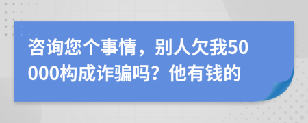 咨询您个事情，别人欠我50000构成诈骗吗？他有钱的