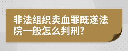 非法组织卖血罪既遂法院一般怎么判刑?