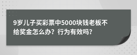 9岁儿子买彩票中5000块钱老板不给奖金怎么办？行为有效吗？