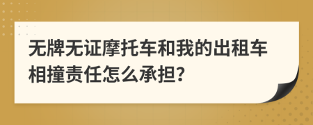 无牌无证摩托车和我的出租车相撞责任怎么承担？