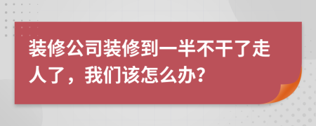 装修公司装修到一半不干了走人了，我们该怎么办？