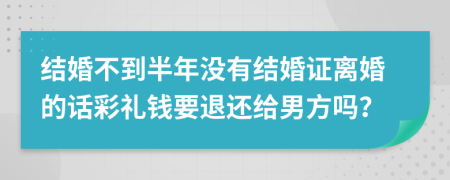 结婚不到半年没有结婚证离婚的话彩礼钱要退还给男方吗？