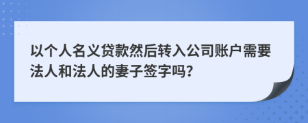 以个人名义贷款然后转入公司账户需要法人和法人的妻子签字吗？