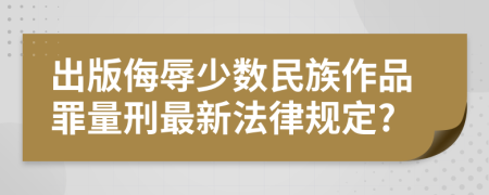 出版侮辱少数民族作品罪量刑最新法律规定?