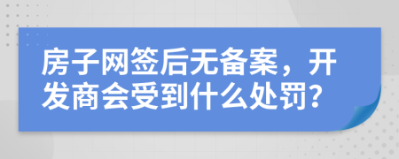 房子网签后无备案，开发商会受到什么处罚？