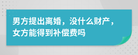 男方提出离婚，没什么财产，女方能得到补偿费吗