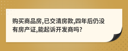 购买商品房,已交清房款,四年后仍没有房产证,能起诉开发商吗?