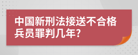 中国新刑法接送不合格兵员罪判几年?