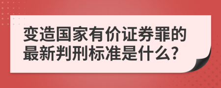 变造国家有价证券罪的最新判刑标准是什么?