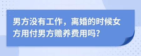 男方没有工作，离婚的时候女方用付男方赡养费用吗？