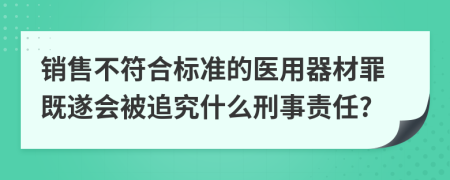 销售不符合标准的医用器材罪既遂会被追究什么刑事责任?