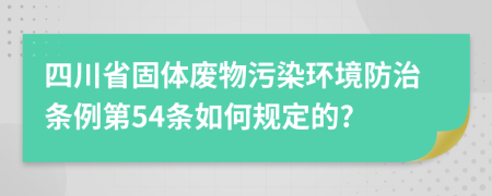 四川省固体废物污染环境防治条例第54条如何规定的?