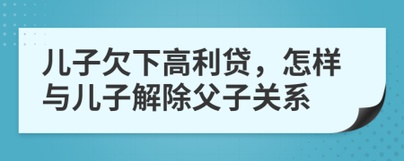 儿子欠下高利贷，怎样与儿子解除父子关系