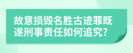 故意损毁名胜古迹罪既遂刑事责任如何追究?