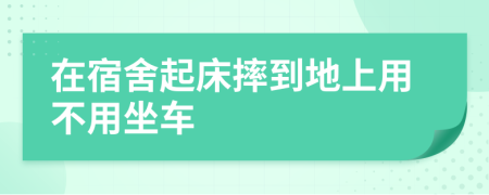 在宿舍起床摔到地上用不用坐车