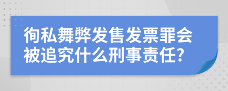 徇私舞弊发售发票罪会被追究什么刑事责任?