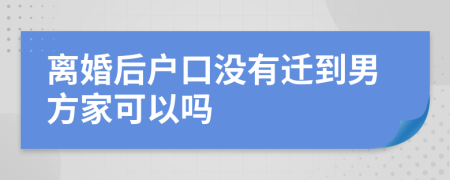 离婚后户口没有迁到男方家可以吗