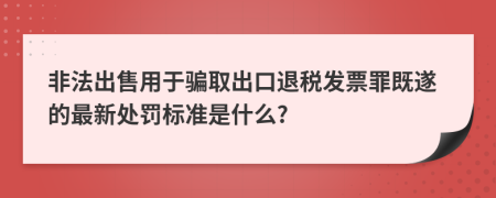 非法出售用于骗取出口退税发票罪既遂的最新处罚标准是什么?