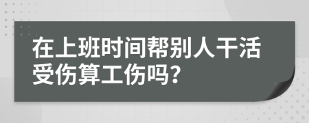 在上班时间帮别人干活受伤算工伤吗？